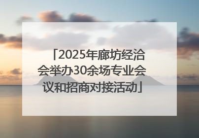 2025年廊坊经洽会举办30余场专业会议和招商对接活动