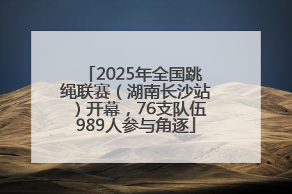 2025年全国跳绳联赛（湖南长沙站）开幕，76支队伍989人参与角逐