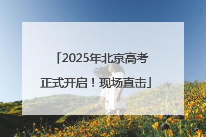 2025年北京高考正式开启！现场直击