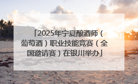 2025年宁夏酿酒师（葡萄酒）职业技能竞赛（全国邀请赛）在银川举办