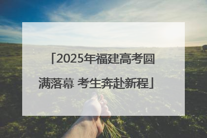 2025年福建高考圆满落幕 考生奔赴新程