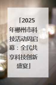 2025年郴州市科技活动周启幕：全民共享科技创新盛宴
