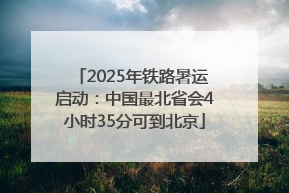 2025年铁路暑运启动：中国最北省会4小时35分可到北京