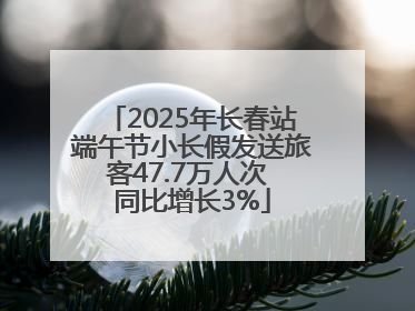 2025年长春站端午节小长假发送旅客47.7万人次 同比增长3%