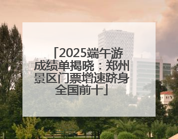 2025端午游成绩单揭晓：郑州景区门票增速跻身全国前十