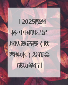 2025麟州杯·中国明星足球队邀请赛（陕西神木）发布会成功举行