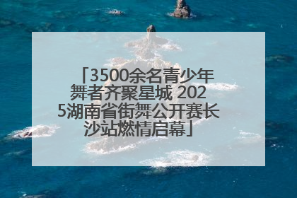 3500余名青少年舞者齐聚星城 2025湖南省街舞公开赛长沙站燃情启幕