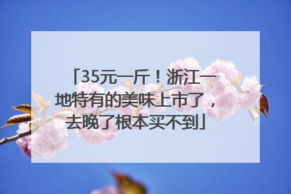 35元一斤！浙江一地特有的美味上市了，去晚了根本买不到