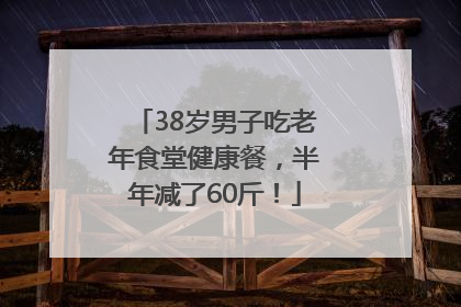 38岁男子吃老年食堂健康餐，半年减了60斤！