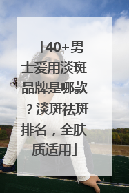 40+男士爱用淡斑品牌是哪款？淡斑祛斑排名，全肤质适用