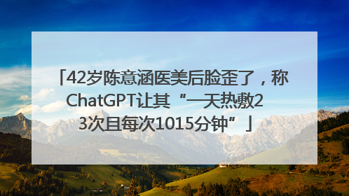 42岁陈意涵医美后脸歪了，称ChatGPT让其“一天热敷23次且每次1015分钟”