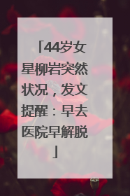 44岁女星柳岩突然状况，发文提醒：早去医院早解脱