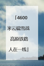 4600米云端雪战 高原铁路人在一线