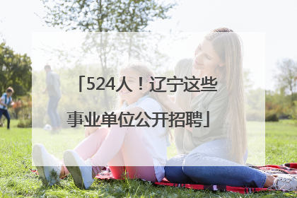 524人！辽宁这些事业单位公开招聘