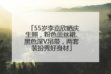 55岁李嘉欣晒庆生照，粉色蕾丝裙、黑色深V吊带，两套装扮秀好身材
