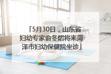 5月30日，山东省妇幼专家俞冬熠将来菏泽市妇幼保健院坐诊