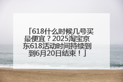 618什么时候几号买最便宜？2025淘宝京东618活动时间持续到到6月20日结束！