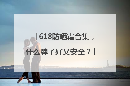 618防晒霜合集，什么牌子好又安全？