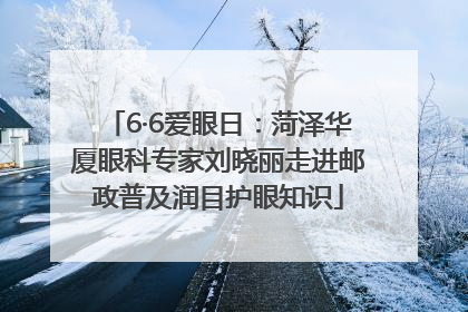 6·6爱眼日：菏泽华厦眼科专家刘晓丽走进邮政普及润目护眼知识