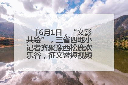 6月1日，“文影共绘”，三省四地小记者齐聚豫西松鹿欢乐谷，征文暨短视频大赛精彩启幕！