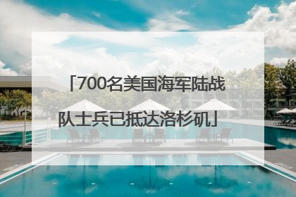 700名美国海军陆战队士兵已抵达洛杉矶