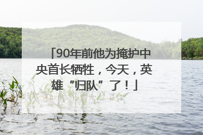 90年前他为掩护中央首长牺牲，今天，英雄“归队”了！