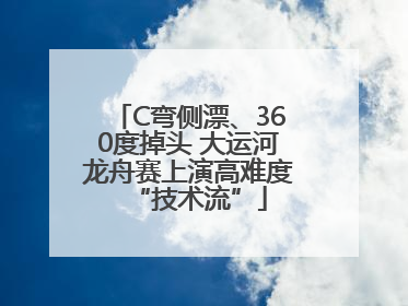 C弯侧漂、360度掉头 大运河龙舟赛上演高难度“技术流”