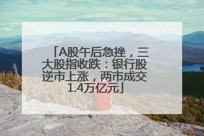 A股午后急挫，三大股指收跌：银行股逆市上涨，两市成交1.4万亿元