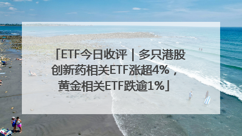 ETF今日收评｜多只港股创新药相关ETF涨超4%，黄金相关ETF跌逾1%