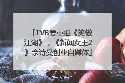 TVB要重拍《笑傲江湖》，《新闻女王2》佘诗曼创业自媒体