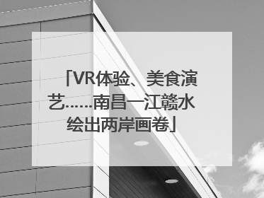 VR体验、美食演艺……南昌一江赣水绘出两岸画卷