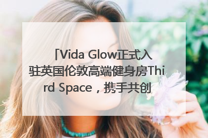 Vida Glow正式入驻英国伦敦高端健身房Third Space，携手共创高品质健康美丽生活哲学