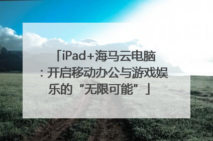 iPad+海马云电脑：开启移动办公与游戏娱乐的“无限可能”